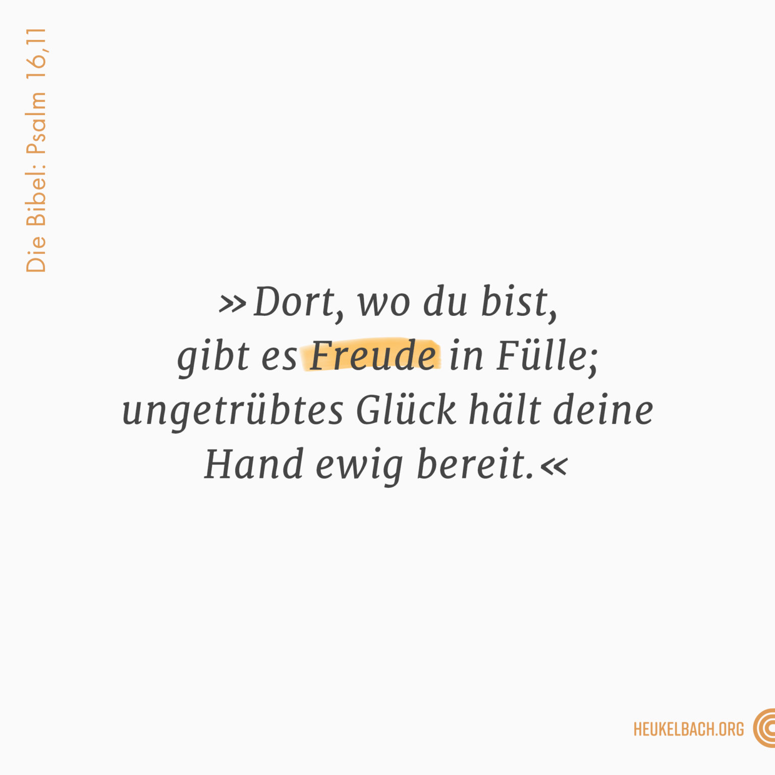 Versbild Psalm 16,11 "Dort, wo du bist, gibt es Freude in Fülle; ungetrübtes Glück hält deine Hand ewig bereit"